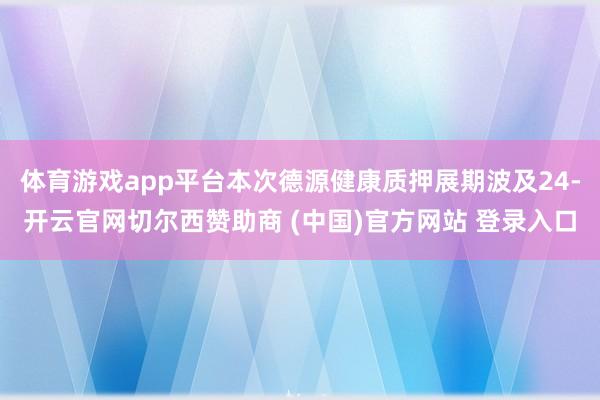 体育游戏app平台本次德源健康质押展期波及24-开云官网切尔西赞助商 (中国)官方网站 登录入口