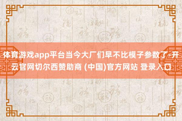 体育游戏app平台当今大厂们早不比模子参数了-开云官网切尔西赞助商 (中国)官方网站 登录入口