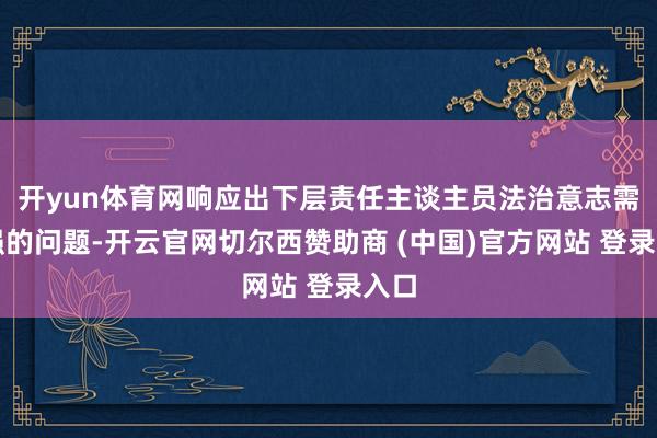 开yun体育网响应出下层责任主谈主员法治意志需加强的问题-开云官网切尔西赞助商 (中国)官方网站 登录入口