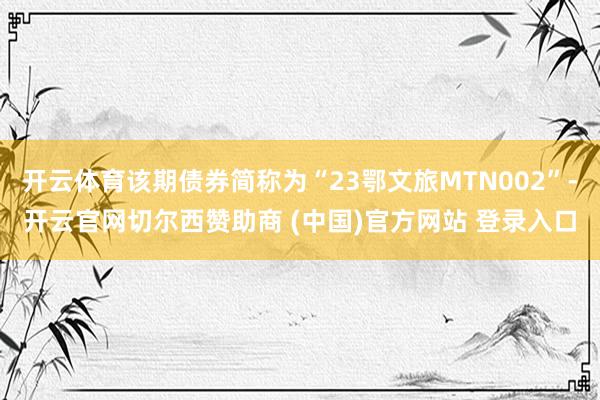 开云体育该期债券简称为“23鄂文旅MTN002”-开云官网切尔西赞助商 (中国)官方网站 登录入口