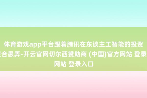 体育游戏app平台跟着腾讯在东谈主工智能的投资和整合愚弄-开云官网切尔西赞助商 (中国)官方网站 登录入口