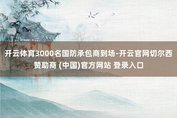 开云体育3000名国防承包商到场-开云官网切尔西赞助商 (中国)官方网站 登录入口