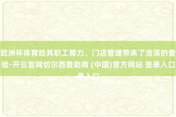 欧洲杯体育给其职工膂力、门店管理带来了浩荡的查验-开云官网切尔西赞助商 (中国)官方网站 登录入口
