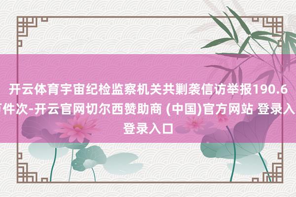 开云体育宇宙纪检监察机关共剿袭信访举报190.6万件次-开云官网切尔西赞助商 (中国)官方网站 登录入口