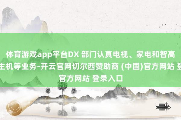 体育游戏app平台DX 部门认真电视、家电和智高东说念主机等业务-开云官网切尔西赞助商 (中国)官方网站 登录入口