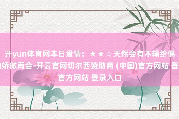 开yun体育网本日爱情:★★☆天然会有不输给偶像剧的娇傲再会-开云官网切尔西赞助商 (中国)官方网站 登录入口