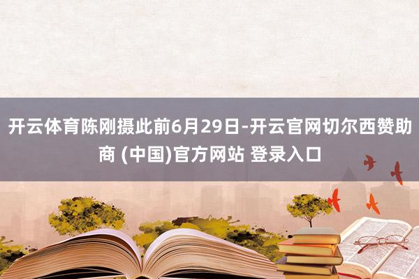 开云体育陈刚摄　　此前6月29日-开云官网切尔西赞助商 (中国)官方网站 登录入口