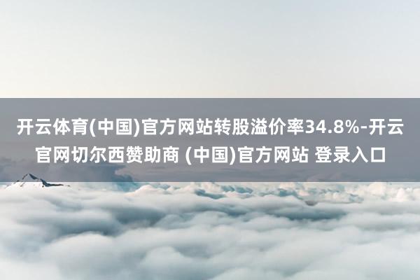 开云体育(中国)官方网站转股溢价率34.8%-开云官网切尔西赞助商 (中国)官方网站 登录入口