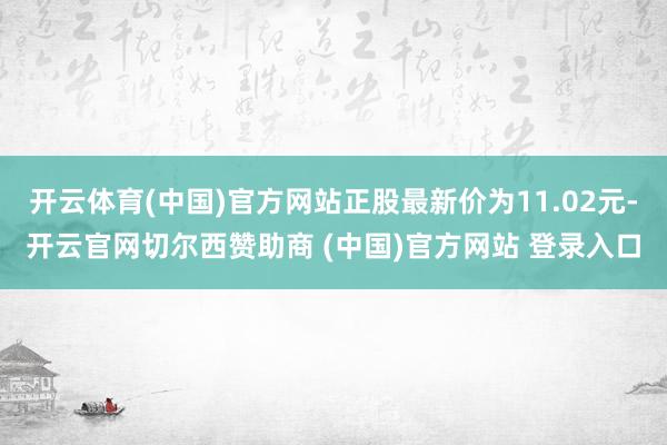 开云体育(中国)官方网站正股最新价为11.02元-开云官网切尔西赞助商 (中国)官方网站 登录入口