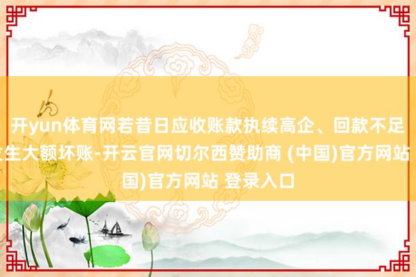 开yun体育网若昔日应收账款执续高企、回款不足预期或发生大额坏账-开云官网切尔西赞助商 (中国)官方网站 登录入口