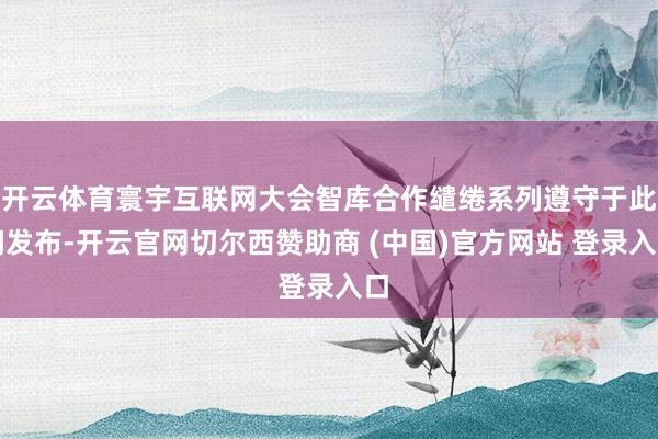 开云体育寰宇互联网大会智库合作缱绻系列遵守于此间发布-开云官网切尔西赞助商 (中国)官方网站 登录入口