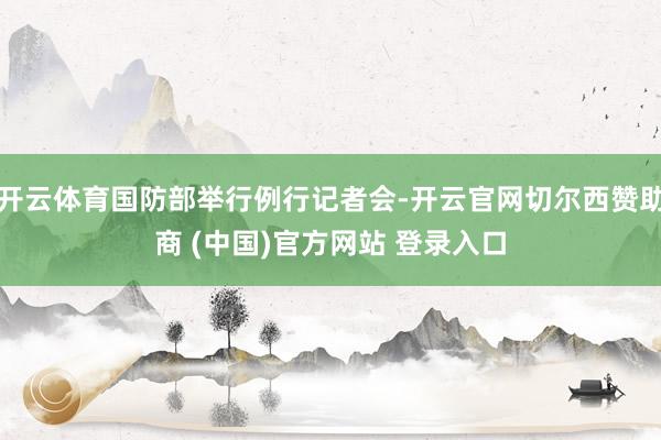 开云体育国防部举行例行记者会-开云官网切尔西赞助商 (中国)官方网站 登录入口