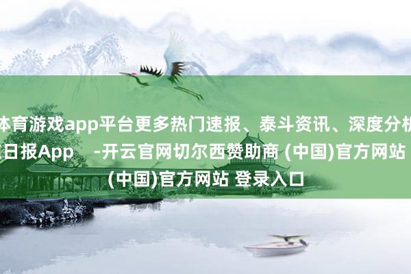 体育游戏app平台更多热门速报、泰斗资讯、深度分析尽在北京日报App    -开云官网切尔西赞助商 (中国)官方网站 登录入口
