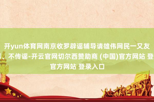 开yun体育网南京收罗辟谣辅导请雄伟网民一又友不信谣、不传谣-开云官网切尔西赞助商 (中国)官方网站 登录入口