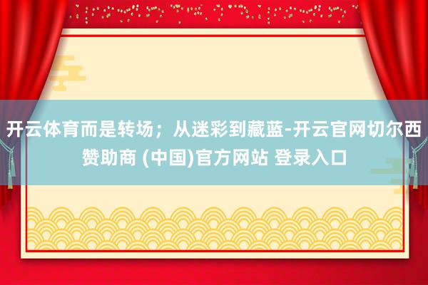 开云体育而是转场;从迷彩到藏蓝-开云官网切尔西赞助商 (中国)官方网站 登录入口