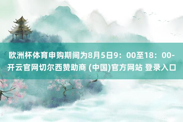 欧洲杯体育申购期间为8月5日9:00至18:00-开云官网切尔西赞助商 (中国)官方网站 登录入口