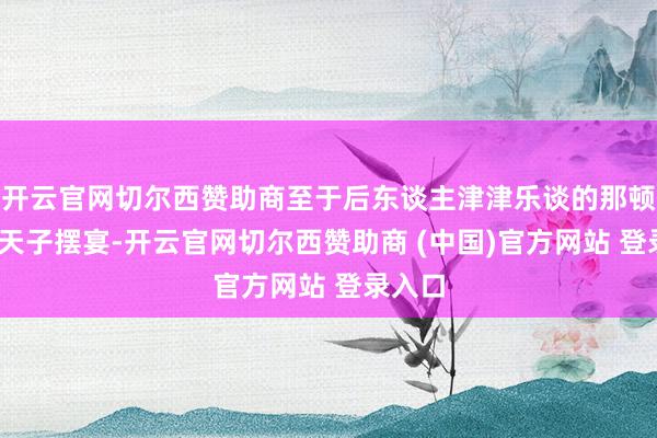 开云官网切尔西赞助商至于后东谈主津津乐谈的那顿酒——天子摆宴-开云官网切尔西赞助商 (中国)官方网站 登录入口