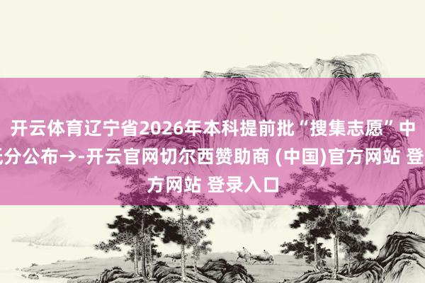 开云体育辽宁省2026年本科提前批“搜集志愿”中式最低分公布→-开云官网切尔西赞助商 (中国)官方网站 登录入口