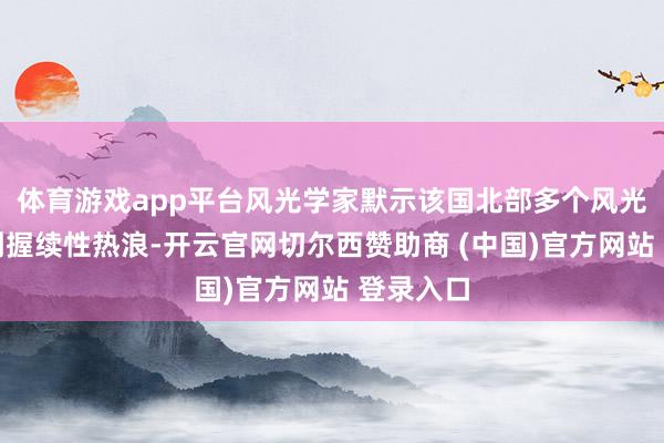 体育游戏app平台风光学家默示该国北部多个风光站记录到握续性热浪-开云官网切尔西赞助商 (中国)官方网站 登录入口