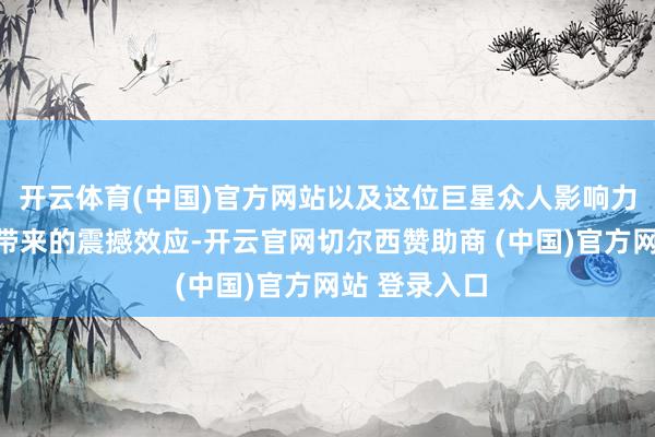 开云体育(中国)官方网站以及这位巨星众人影响力将为洛杉矶带来的震撼效应-开云官网切尔西赞助商 (中国)官方网站 登录入口
