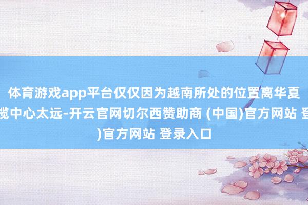 体育游戏app平台仅仅因为越南所处的位置离华夏王朝总揽中心太远-开云官网切尔西赞助商 (中国)官方网站 登录入口