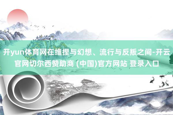 开yun体育网在维捏与幻想、流行与反叛之间-开云官网切尔西赞助商 (中国)官方网站 登录入口