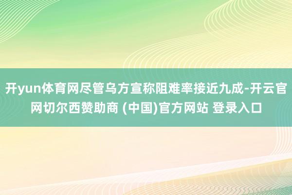 开yun体育网尽管乌方宣称阻难率接近九成-开云官网切尔西赞助商 (中国)官方网站 登录入口
