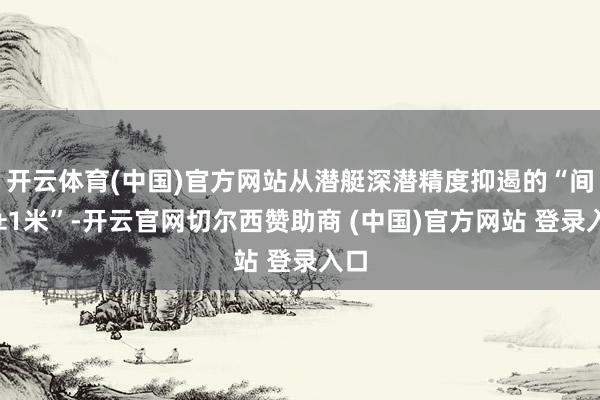 开云体育(中国)官方网站从潜艇深潜精度抑遏的“间隙±1米”-开云官网切尔西赞助商 (中国)官方网站 登录入口