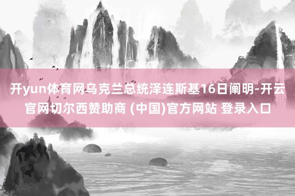 开yun体育网乌克兰总统泽连斯基16日阐明-开云官网切尔西赞助商 (中国)官方网站 登录入口