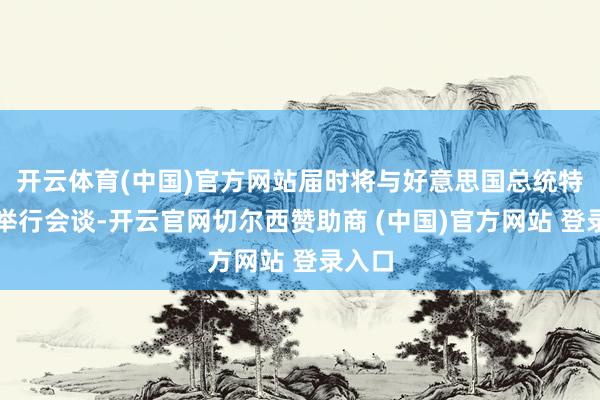 开云体育(中国)官方网站届时将与好意思国总统特朗普举行会谈-开云官网切尔西赞助商 (中国)官方网站 登录入口