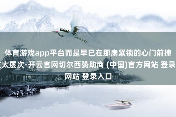 体育游戏app平台而是早已在那扇紧锁的心门前撞疼过太屡次-开云官网切尔西赞助商 (中国)官方网站 登录入口