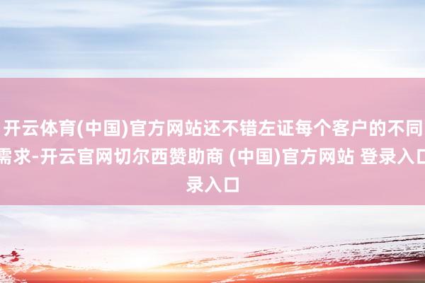 开云体育(中国)官方网站还不错左证每个客户的不同需求-开云官网切尔西赞助商 (中国)官方网站 登录入口