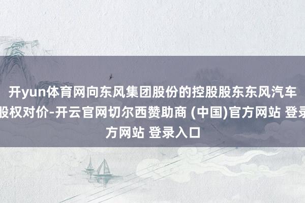 开yun体育网向东风集团股份的控股股东东风汽车支付股权对价-开云官网切尔西赞助商 (中国)官方网站 登录入口