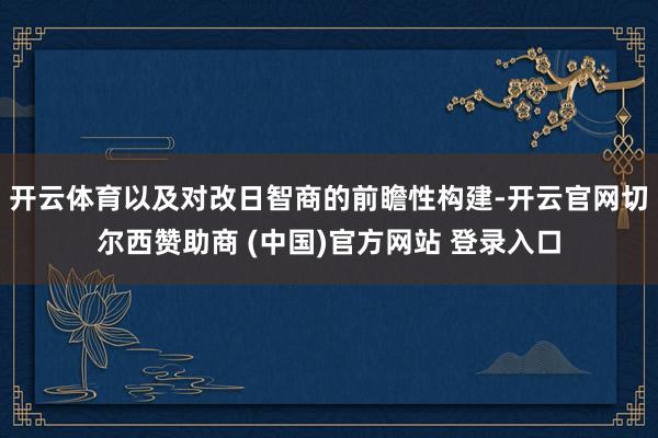 开云体育以及对改日智商的前瞻性构建-开云官网切尔西赞助商 (中国)官方网站 登录入口