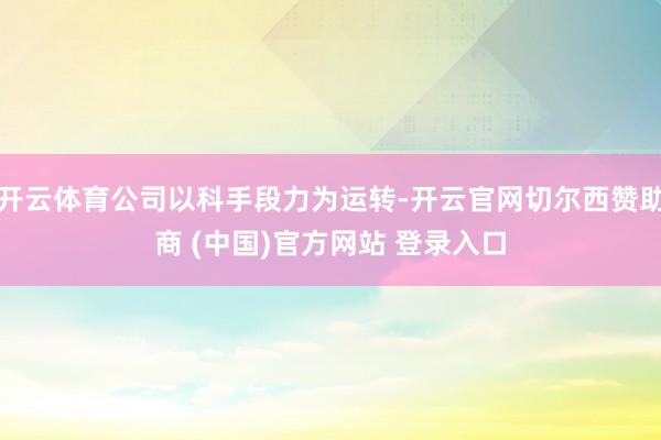 开云体育公司以科手段力为运转-开云官网切尔西赞助商 (中国)官方网站 登录入口