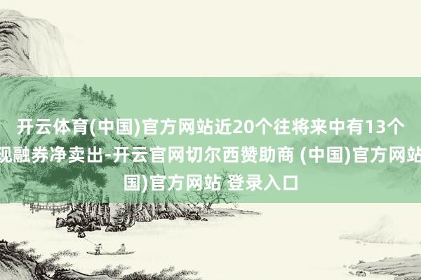开云体育(中国)官方网站近20个往将来中有13个往将来出现融券净卖出-开云官网切尔西赞助商 (中国)官方网站 登录入口