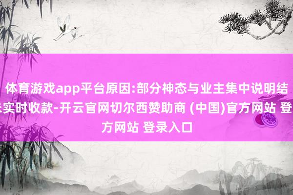 体育游戏app平台原因:部分神态与业主集中说明结算尚未实时收款-开云官网切尔西赞助商 (中国)官方网站 登录入口