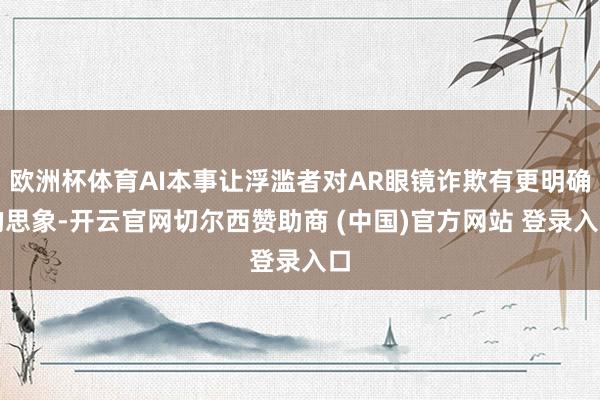 欧洲杯体育AI本事让浮滥者对AR眼镜诈欺有更明确的思象-开云官网切尔西赞助商 (中国)官方网站 登录入口