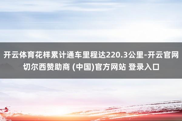 开云体育花样累计通车里程达220.3公里-开云官网切尔西赞助商 (中国)官方网站 登录入口