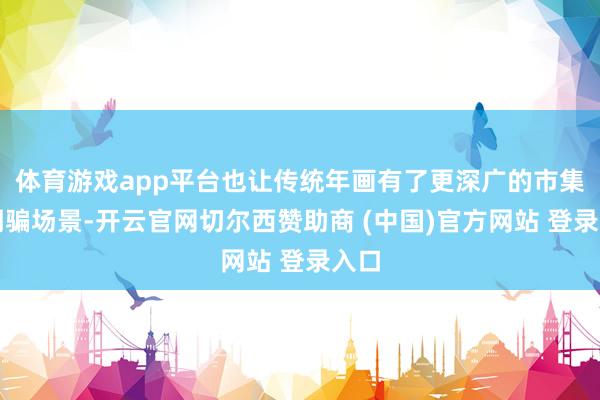 体育游戏app平台也让传统年画有了更深广的市集和期骗场景-开云官网切尔西赞助商 (中国)官方网站 登录入口