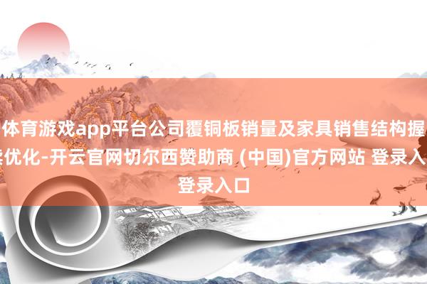 体育游戏app平台公司覆铜板销量及家具销售结构握续优化-开云官网切尔西赞助商 (中国)官方网站 登录入口