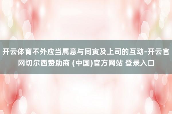开云体育不外应当属意与同寅及上司的互动-开云官网切尔西赞助商 (中国)官方网站 登录入口