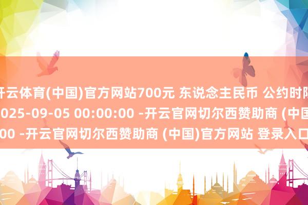 开云体育(中国)官方网站700元 东说念主民币 公约时限 1年 公约签署期间 2025-09-05 00:00:00 -开云官网切尔西赞助商 (中国)官方网站 登录入口