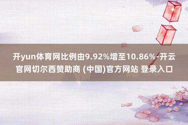 开yun体育网比例由9.92%增至10.86%-开云官网切尔西赞助商 (中国)官方网站 登录入口