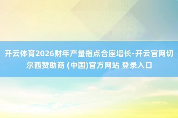 开云体育2026财年产量指点合座增长-开云官网切尔西赞助商 (中国)官方网站 登录入口