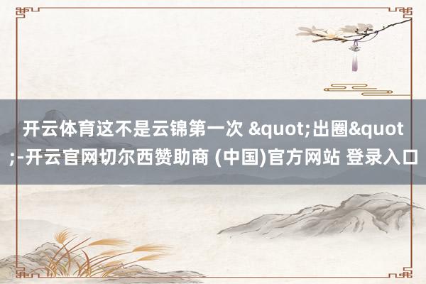 开云体育这不是云锦第一次 "出圈"-开云官网切尔西赞助商 (中国)官方网站 登录入口
