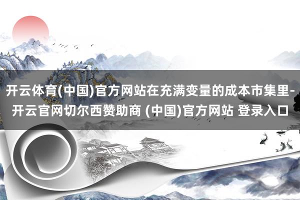 开云体育(中国)官方网站在充满变量的成本市集里-开云官网切尔西赞助商 (中国)官方网站 登录入口