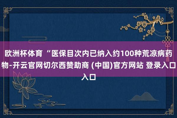 欧洲杯体育 “医保目次内已纳入约100种荒凉病药物-开云官网切尔西赞助商 (中国)官方网站 登录入口