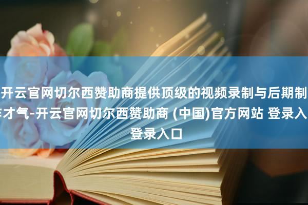 开云官网切尔西赞助商提供顶级的视频录制与后期制作才气-开云官网切尔西赞助商 (中国)官方网站 登录入口