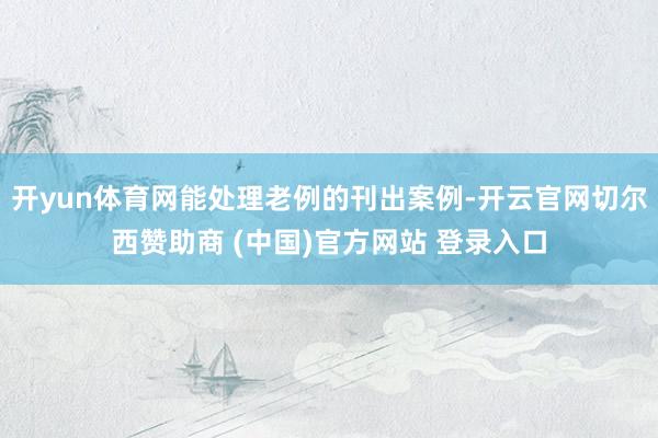 开yun体育网能处理老例的刊出案例-开云官网切尔西赞助商 (中国)官方网站 登录入口